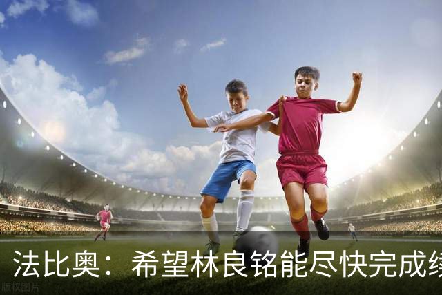 法比奥：希望林良铭能尽快完成续约