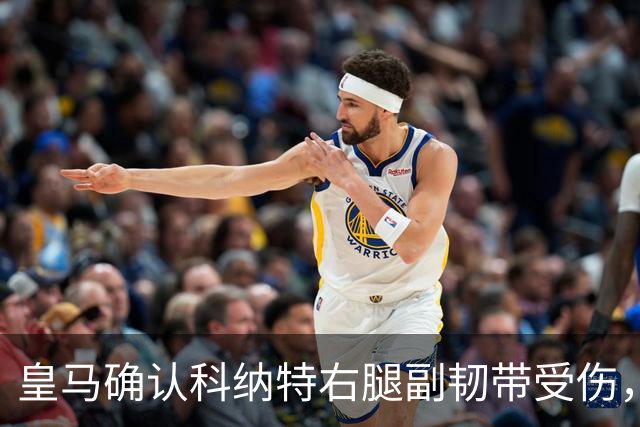 皇马确认科纳特右腿副韧带受伤，恢复情况待进一步评估